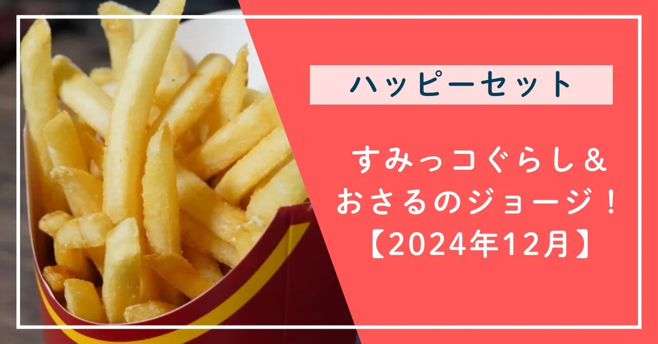 ハッピーセット次回すみっコぐらし＆おさるのジョージ！【2024年12月】